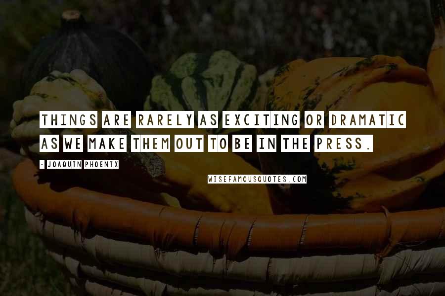 Joaquin Phoenix Quotes: Things are rarely as exciting or dramatic as we make them out to be in the press.