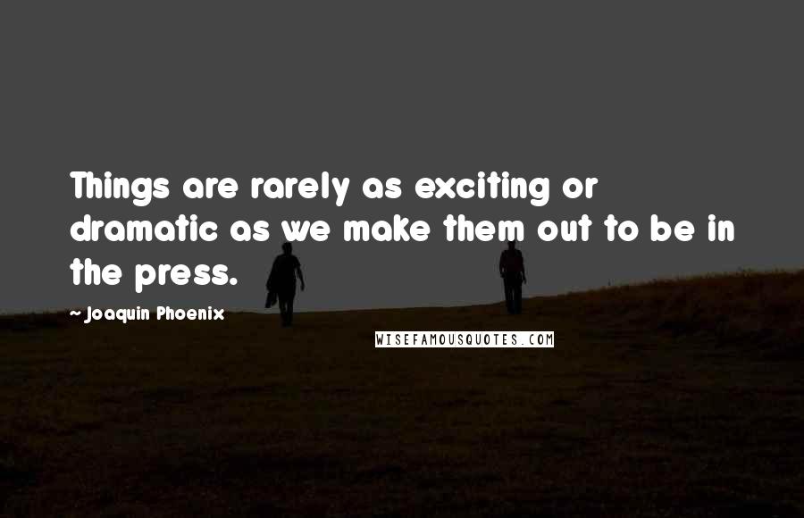 Joaquin Phoenix Quotes: Things are rarely as exciting or dramatic as we make them out to be in the press.