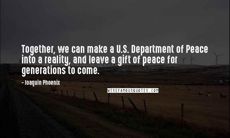 Joaquin Phoenix Quotes: Together, we can make a U.S. Department of Peace into a reality, and leave a gift of peace for generations to come.