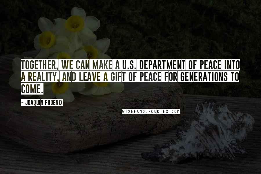 Joaquin Phoenix Quotes: Together, we can make a U.S. Department of Peace into a reality, and leave a gift of peace for generations to come.