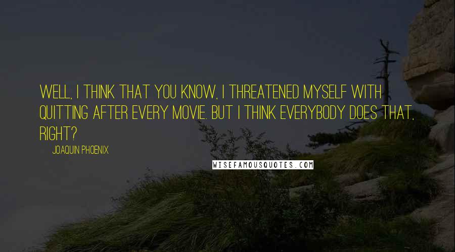 Joaquin Phoenix Quotes: Well, I think that you know, I threatened myself with quitting after every movie. But I think everybody does that, right?