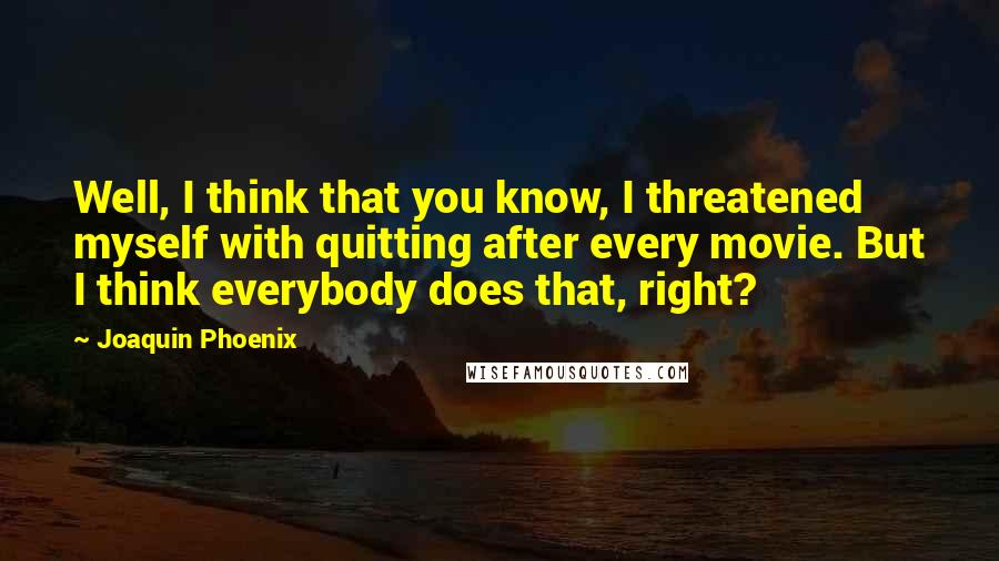 Joaquin Phoenix Quotes: Well, I think that you know, I threatened myself with quitting after every movie. But I think everybody does that, right?