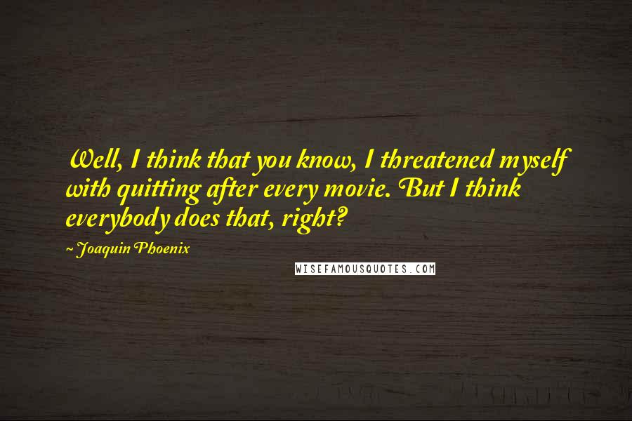 Joaquin Phoenix Quotes: Well, I think that you know, I threatened myself with quitting after every movie. But I think everybody does that, right?