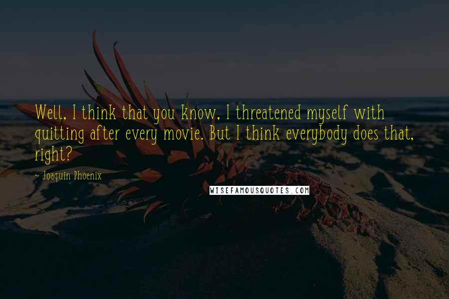 Joaquin Phoenix Quotes: Well, I think that you know, I threatened myself with quitting after every movie. But I think everybody does that, right?