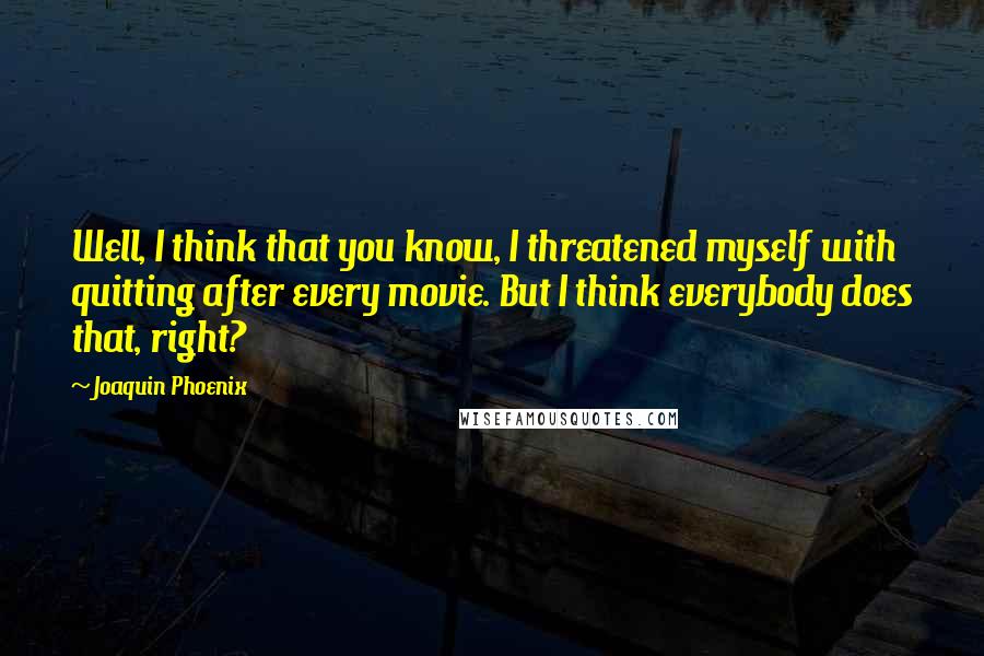 Joaquin Phoenix Quotes: Well, I think that you know, I threatened myself with quitting after every movie. But I think everybody does that, right?