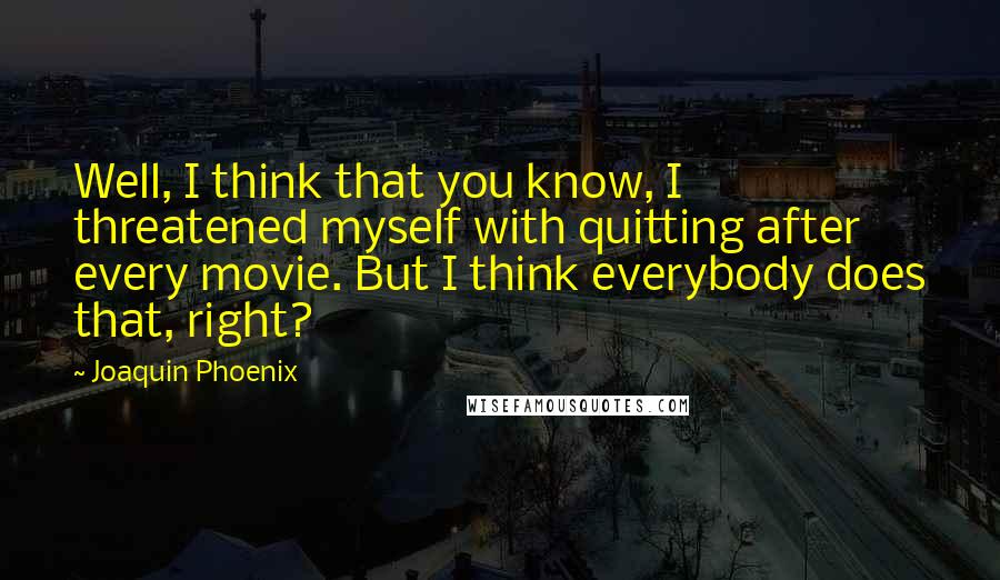 Joaquin Phoenix Quotes: Well, I think that you know, I threatened myself with quitting after every movie. But I think everybody does that, right?
