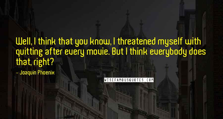 Joaquin Phoenix Quotes: Well, I think that you know, I threatened myself with quitting after every movie. But I think everybody does that, right?