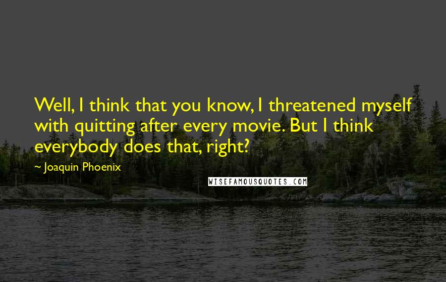 Joaquin Phoenix Quotes: Well, I think that you know, I threatened myself with quitting after every movie. But I think everybody does that, right?