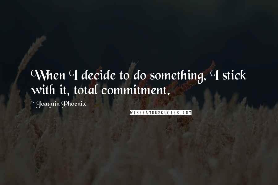 Joaquin Phoenix Quotes: When I decide to do something, I stick with it, total commitment.