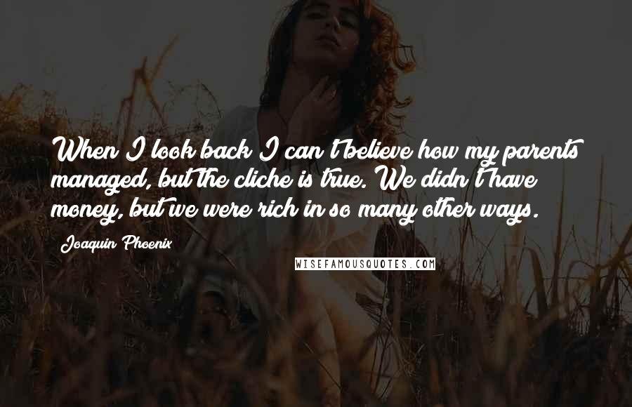 Joaquin Phoenix Quotes: When I look back I can't believe how my parents managed, but the cliche is true. We didn't have money, but we were rich in so many other ways.