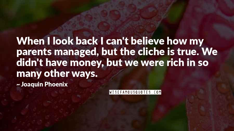 Joaquin Phoenix Quotes: When I look back I can't believe how my parents managed, but the cliche is true. We didn't have money, but we were rich in so many other ways.