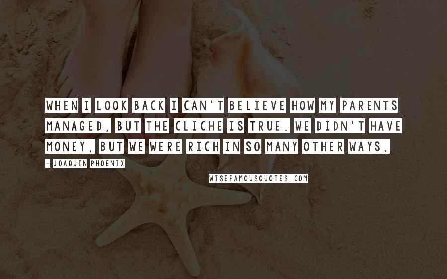 Joaquin Phoenix Quotes: When I look back I can't believe how my parents managed, but the cliche is true. We didn't have money, but we were rich in so many other ways.