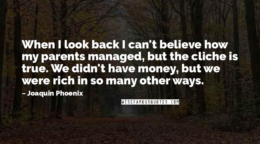 Joaquin Phoenix Quotes: When I look back I can't believe how my parents managed, but the cliche is true. We didn't have money, but we were rich in so many other ways.