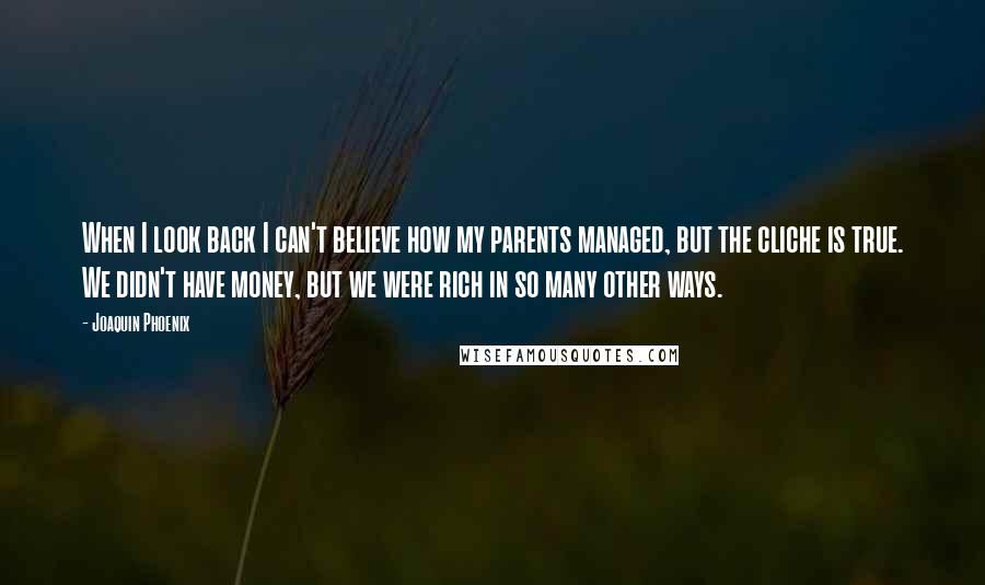 Joaquin Phoenix Quotes: When I look back I can't believe how my parents managed, but the cliche is true. We didn't have money, but we were rich in so many other ways.