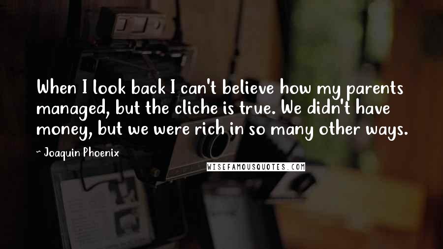 Joaquin Phoenix Quotes: When I look back I can't believe how my parents managed, but the cliche is true. We didn't have money, but we were rich in so many other ways.