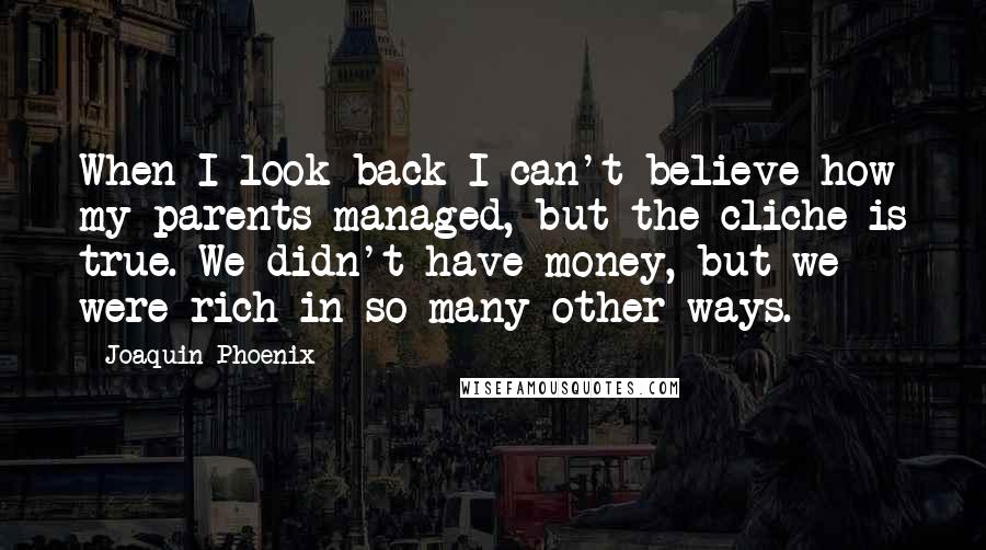 Joaquin Phoenix Quotes: When I look back I can't believe how my parents managed, but the cliche is true. We didn't have money, but we were rich in so many other ways.