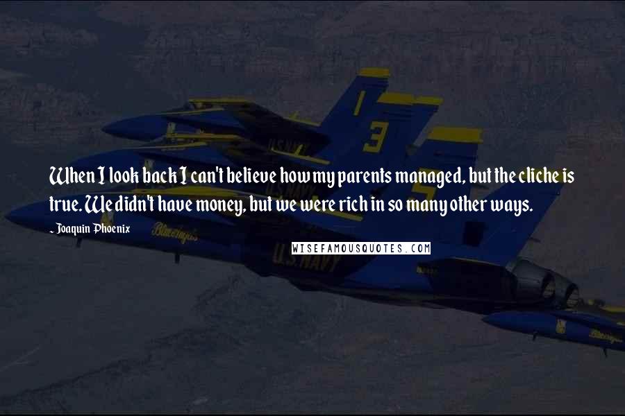 Joaquin Phoenix Quotes: When I look back I can't believe how my parents managed, but the cliche is true. We didn't have money, but we were rich in so many other ways.