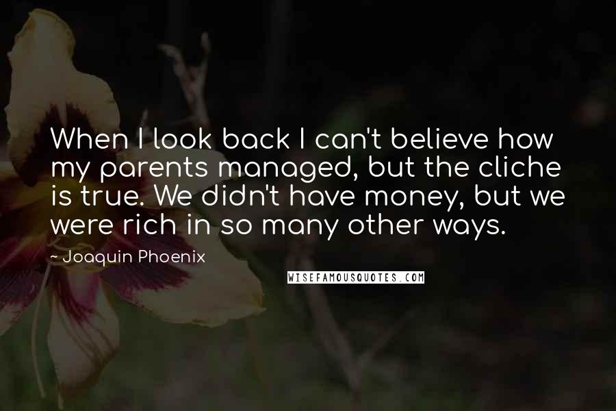 Joaquin Phoenix Quotes: When I look back I can't believe how my parents managed, but the cliche is true. We didn't have money, but we were rich in so many other ways.