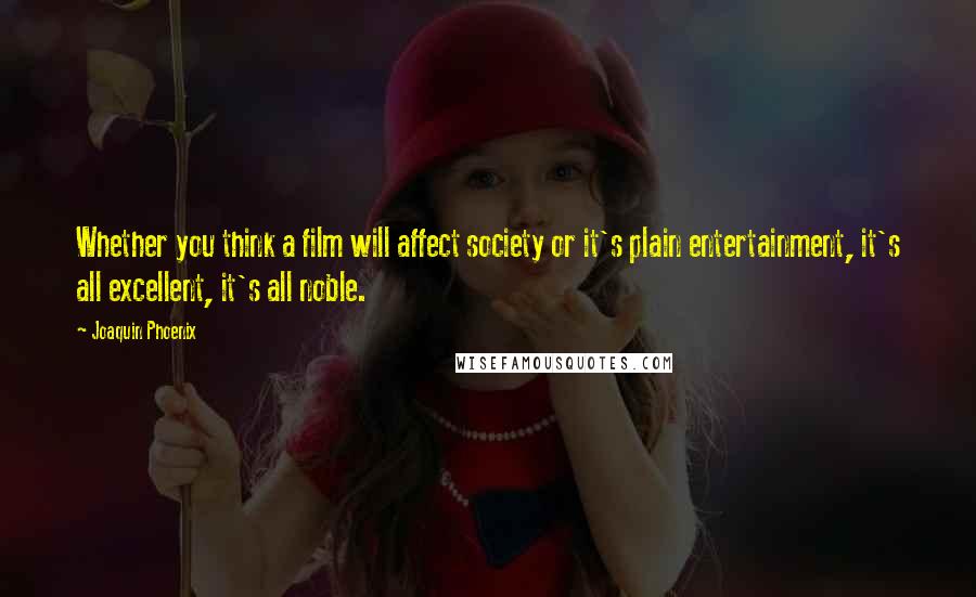 Joaquin Phoenix Quotes: Whether you think a film will affect society or it's plain entertainment, it's all excellent, it's all noble.