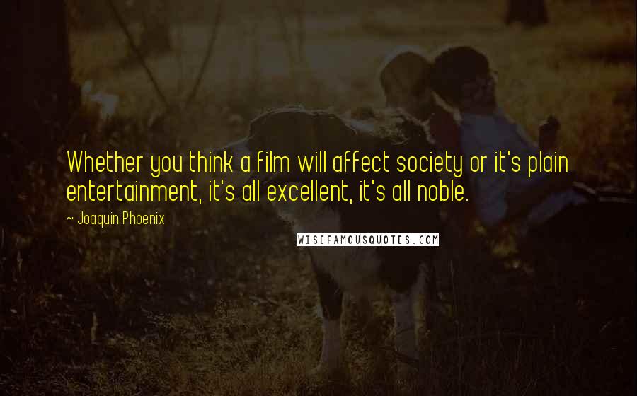 Joaquin Phoenix Quotes: Whether you think a film will affect society or it's plain entertainment, it's all excellent, it's all noble.
