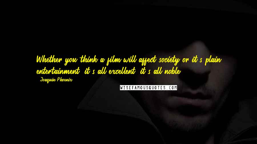 Joaquin Phoenix Quotes: Whether you think a film will affect society or it's plain entertainment, it's all excellent, it's all noble.