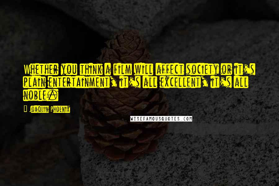 Joaquin Phoenix Quotes: Whether you think a film will affect society or it's plain entertainment, it's all excellent, it's all noble.