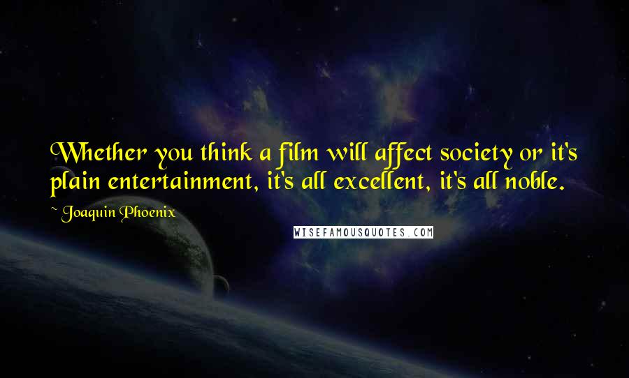 Joaquin Phoenix Quotes: Whether you think a film will affect society or it's plain entertainment, it's all excellent, it's all noble.