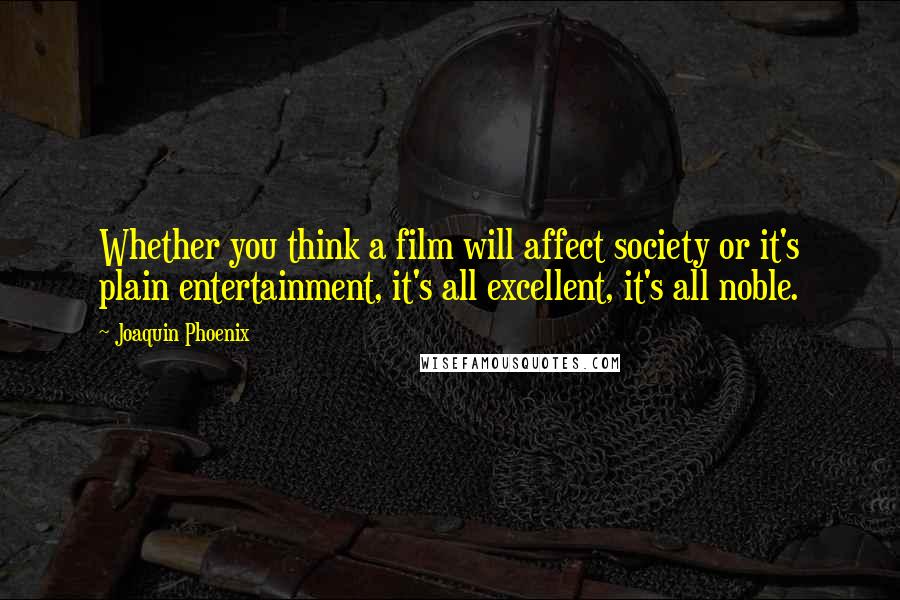 Joaquin Phoenix Quotes: Whether you think a film will affect society or it's plain entertainment, it's all excellent, it's all noble.