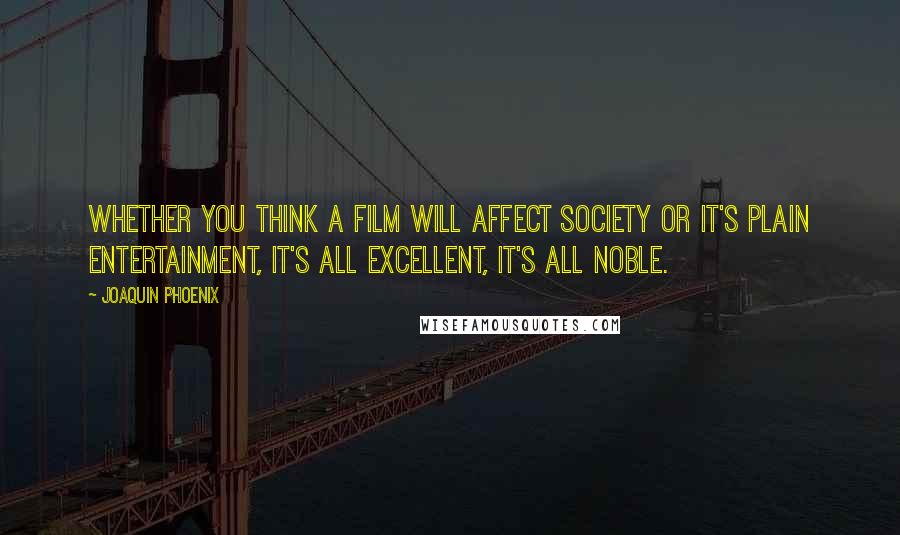 Joaquin Phoenix Quotes: Whether you think a film will affect society or it's plain entertainment, it's all excellent, it's all noble.