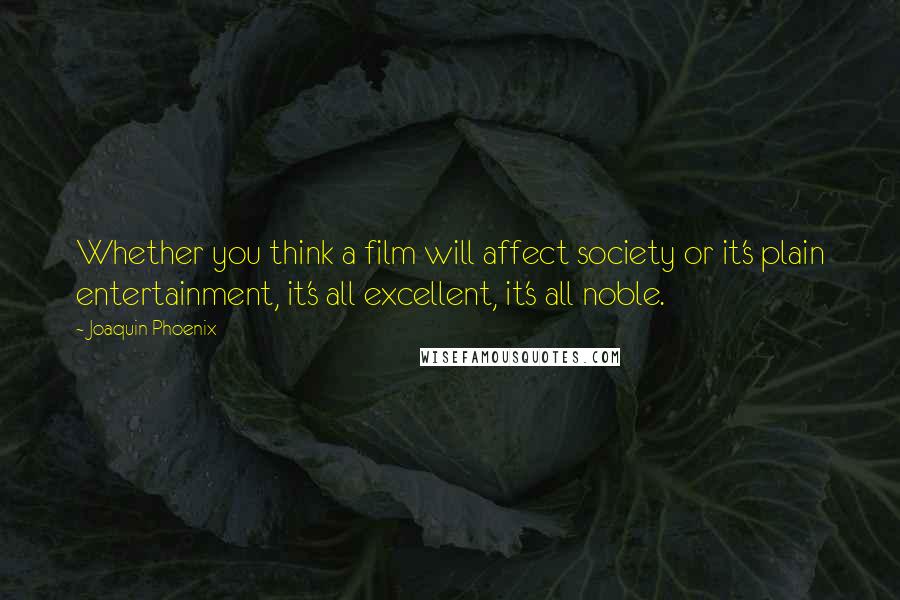 Joaquin Phoenix Quotes: Whether you think a film will affect society or it's plain entertainment, it's all excellent, it's all noble.