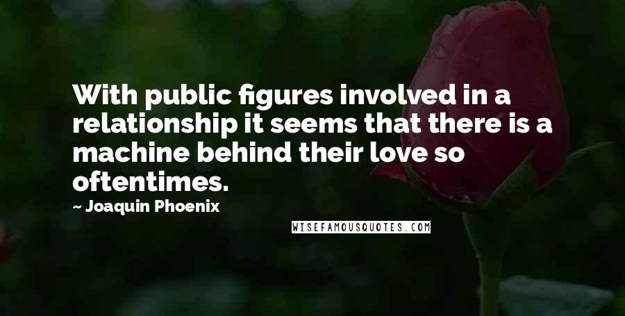 Joaquin Phoenix Quotes: With public figures involved in a relationship it seems that there is a machine behind their love so oftentimes.