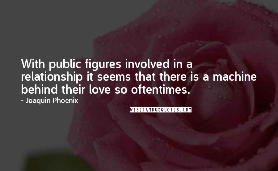 Joaquin Phoenix Quotes: With public figures involved in a relationship it seems that there is a machine behind their love so oftentimes.