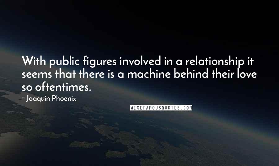 Joaquin Phoenix Quotes: With public figures involved in a relationship it seems that there is a machine behind their love so oftentimes.