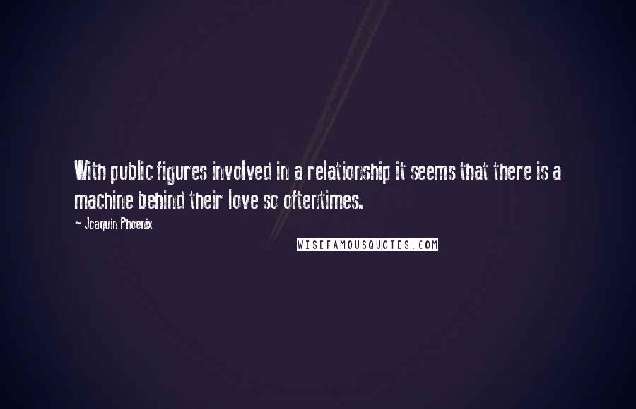 Joaquin Phoenix Quotes: With public figures involved in a relationship it seems that there is a machine behind their love so oftentimes.