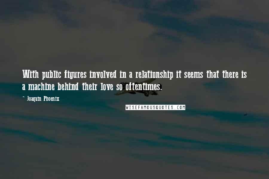 Joaquin Phoenix Quotes: With public figures involved in a relationship it seems that there is a machine behind their love so oftentimes.