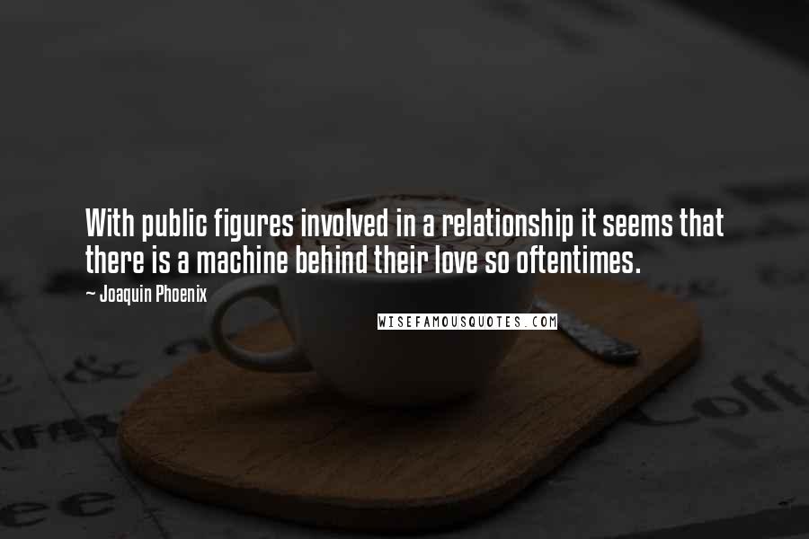 Joaquin Phoenix Quotes: With public figures involved in a relationship it seems that there is a machine behind their love so oftentimes.
