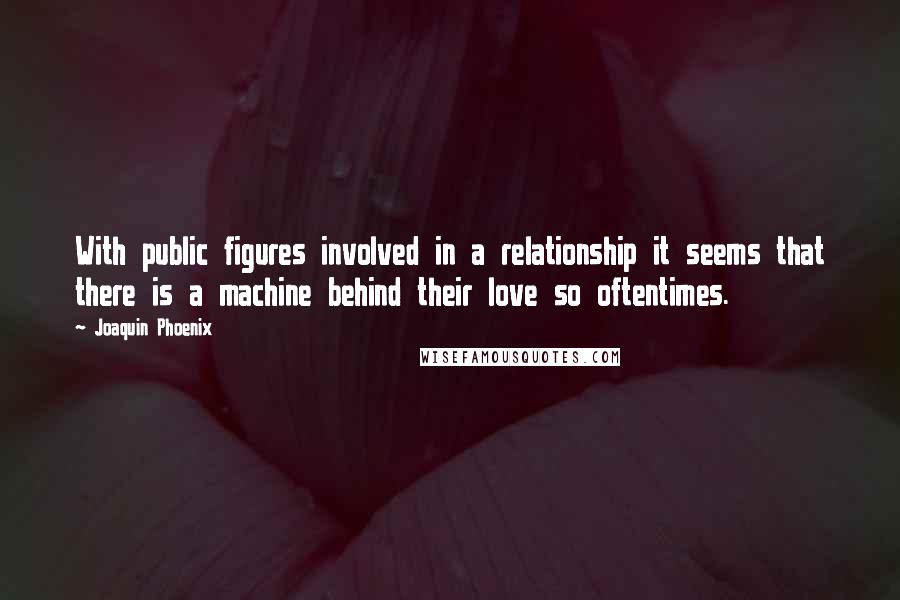 Joaquin Phoenix Quotes: With public figures involved in a relationship it seems that there is a machine behind their love so oftentimes.