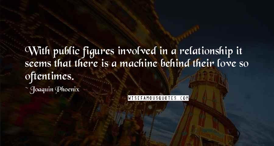 Joaquin Phoenix Quotes: With public figures involved in a relationship it seems that there is a machine behind their love so oftentimes.