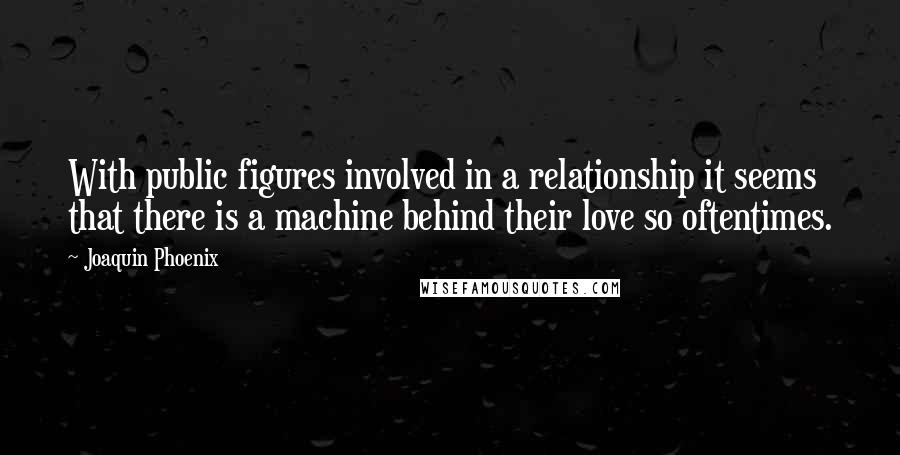 Joaquin Phoenix Quotes: With public figures involved in a relationship it seems that there is a machine behind their love so oftentimes.