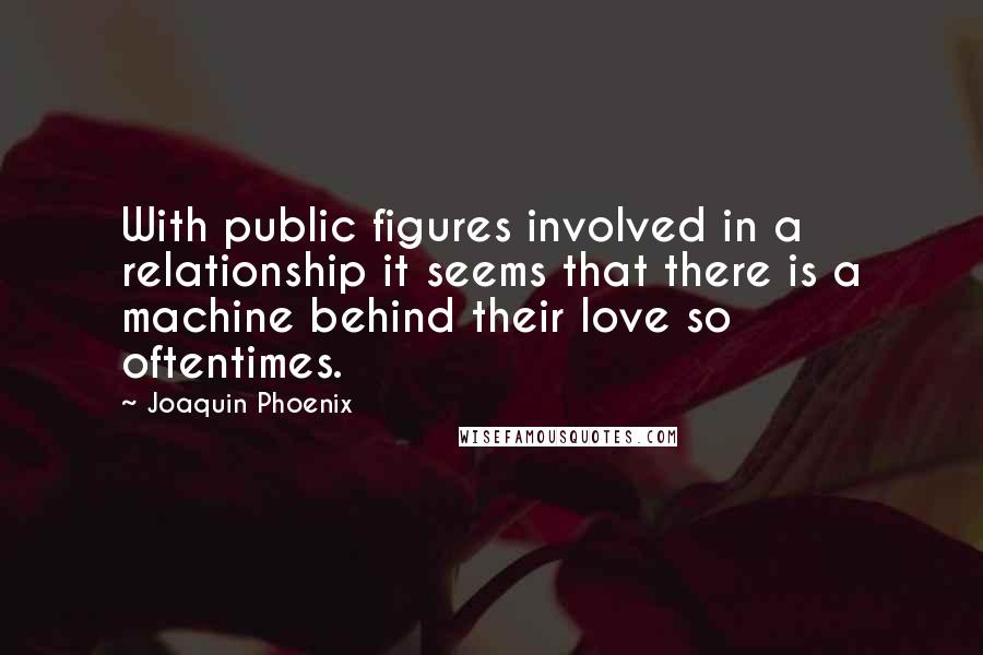 Joaquin Phoenix Quotes: With public figures involved in a relationship it seems that there is a machine behind their love so oftentimes.