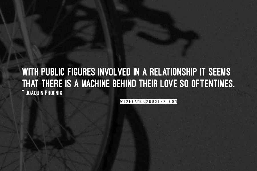 Joaquin Phoenix Quotes: With public figures involved in a relationship it seems that there is a machine behind their love so oftentimes.