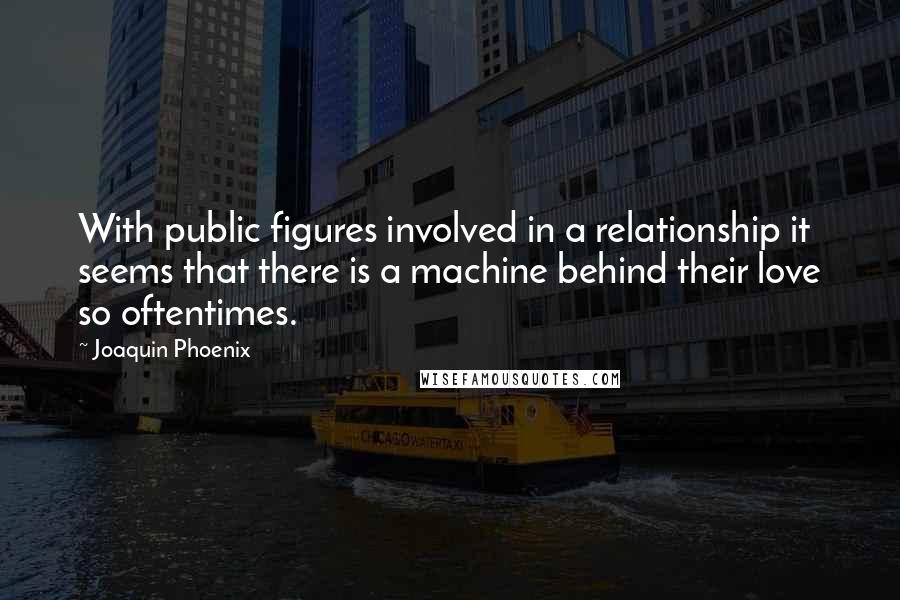 Joaquin Phoenix Quotes: With public figures involved in a relationship it seems that there is a machine behind their love so oftentimes.