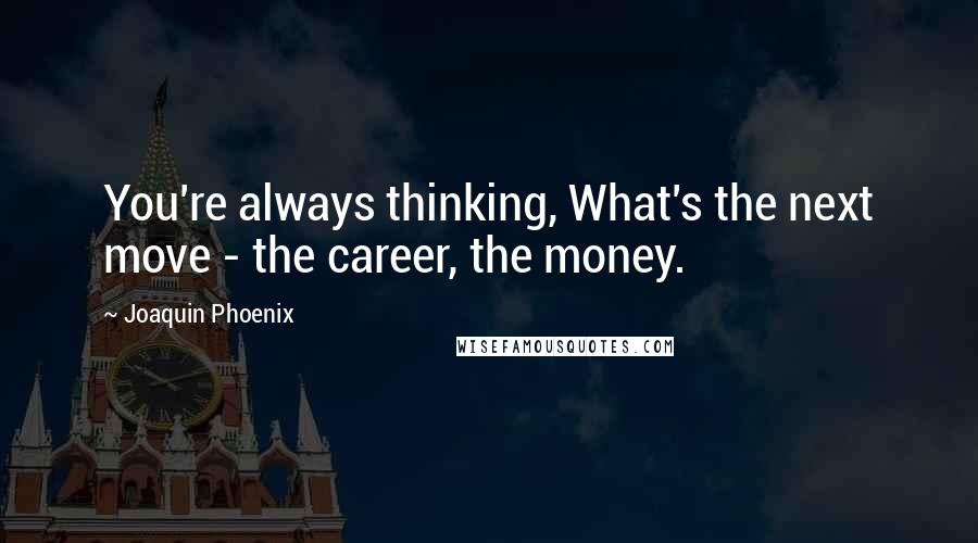 Joaquin Phoenix Quotes: You're always thinking, What's the next move - the career, the money.