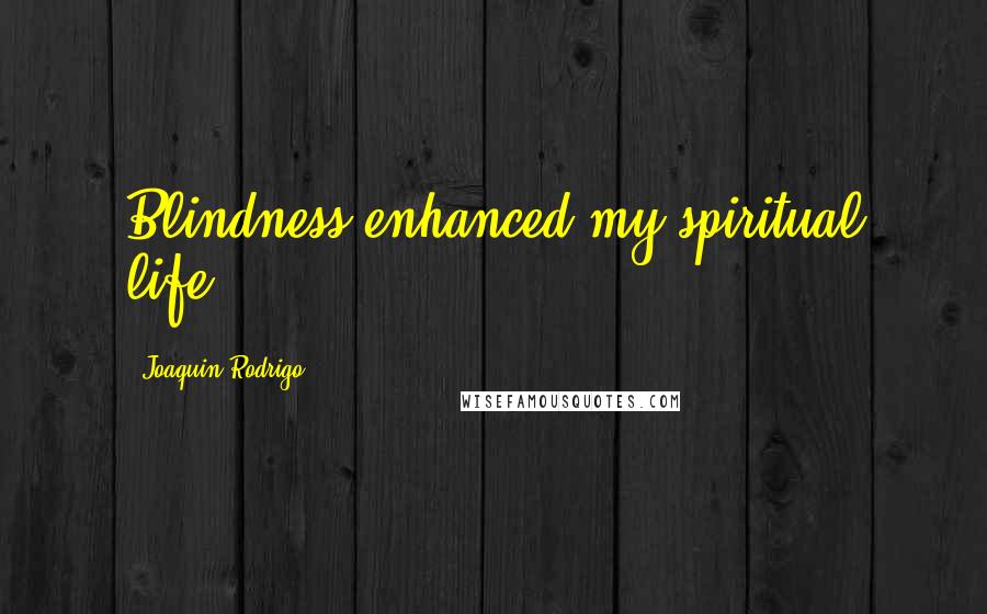 Joaquin Rodrigo Quotes: Blindness enhanced my spiritual life.