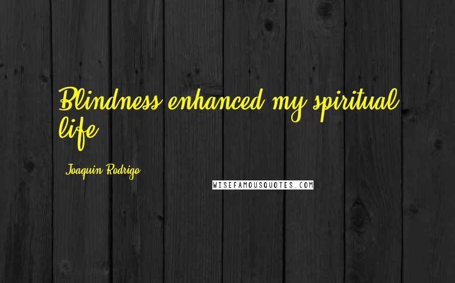 Joaquin Rodrigo Quotes: Blindness enhanced my spiritual life.