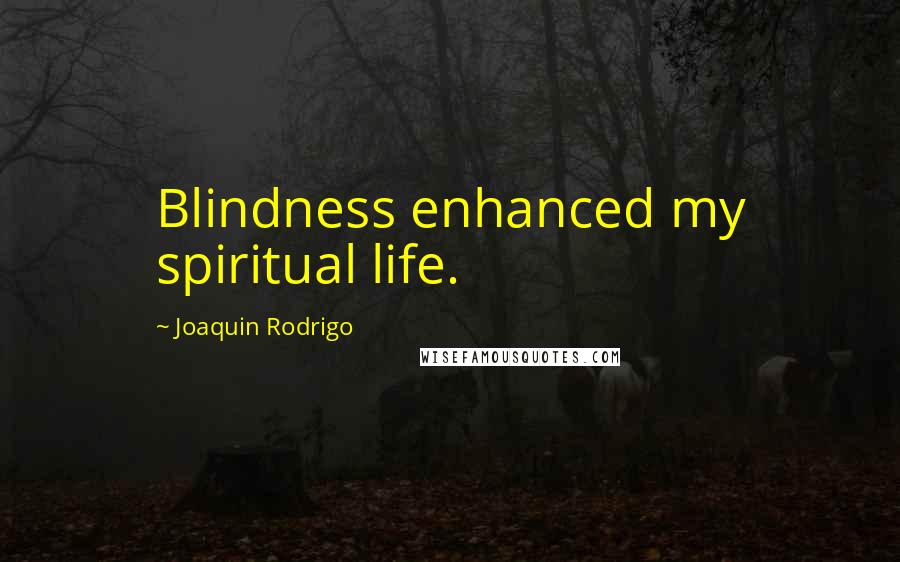 Joaquin Rodrigo Quotes: Blindness enhanced my spiritual life.