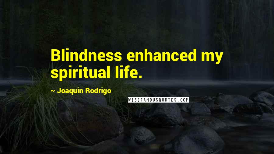 Joaquin Rodrigo Quotes: Blindness enhanced my spiritual life.