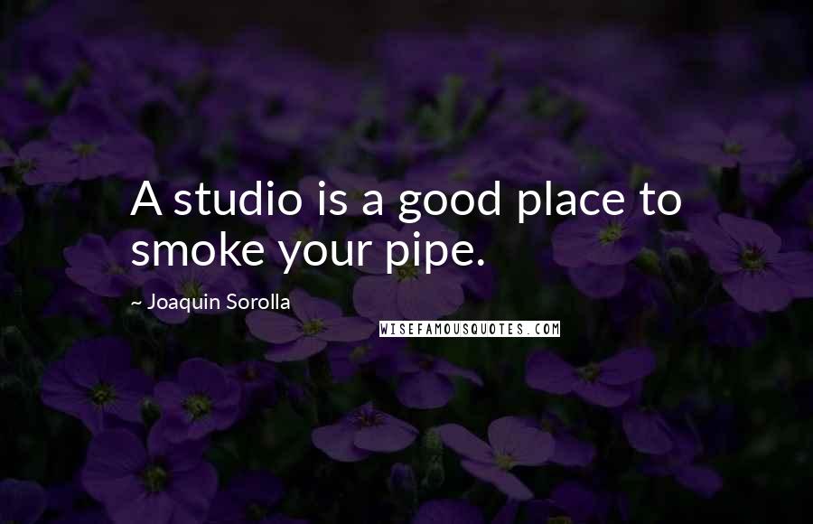 Joaquin Sorolla Quotes: A studio is a good place to smoke your pipe.