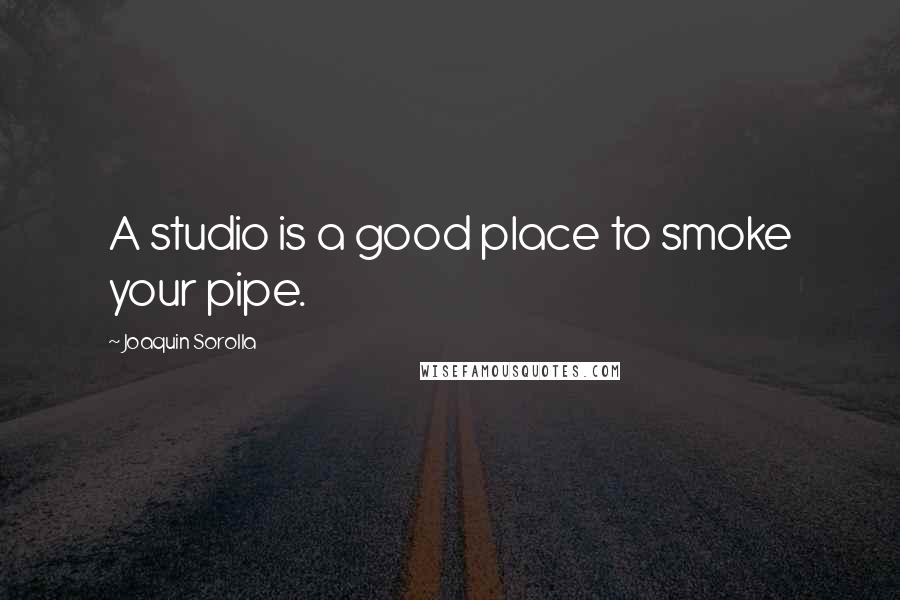 Joaquin Sorolla Quotes: A studio is a good place to smoke your pipe.
