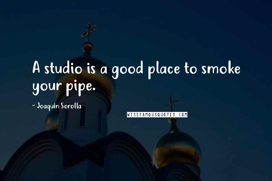 Joaquin Sorolla Quotes: A studio is a good place to smoke your pipe.